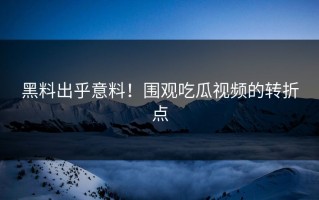 黑料出乎意料！围观吃瓜视频的转折点