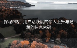 探秘P站：用户活跃度的惊人上升与隐藏的信息密码