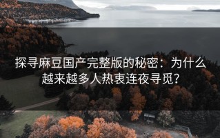探寻麻豆国产完整版的秘密：为什么越来越多人热衷连夜寻觅？