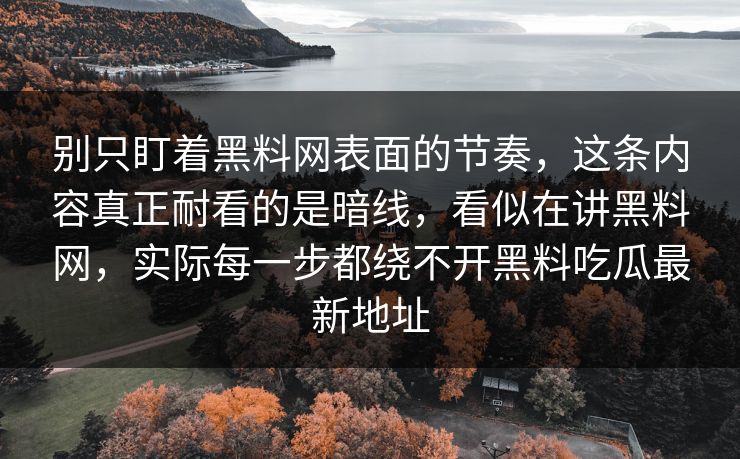 别只盯着黑料网表面的节奏，这条内容真正耐看的是暗线，看似在讲黑料网，实际每一步都绕不开黑料吃瓜最新地址-第1张图片-p站搬运工影视库 - p站助手短剧集