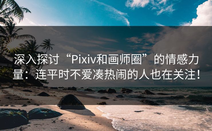 深入探讨“Pixiv和画师圈”的情感力量：连平时不爱凑热闹的人也在关注！-第1张图片-p站搬运工影视库 - p站助手短剧集