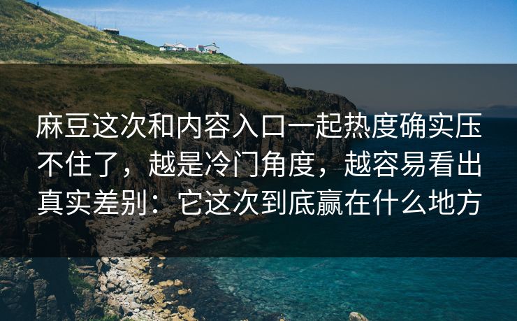麻豆这次和内容入口一起热度确实压不住了，越是冷门角度，越容易看出真实差别：它这次到底赢在什么地方-第1张图片-p站搬运工影视库 - p站助手短剧集