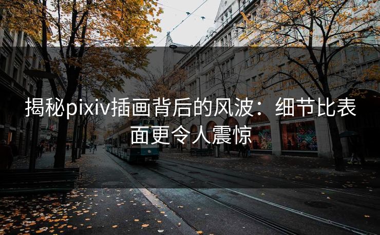 揭秘pixiv插画背后的风波：细节比表面更令人震惊-第1张图片-p站搬运工影视库 - p站助手短剧集