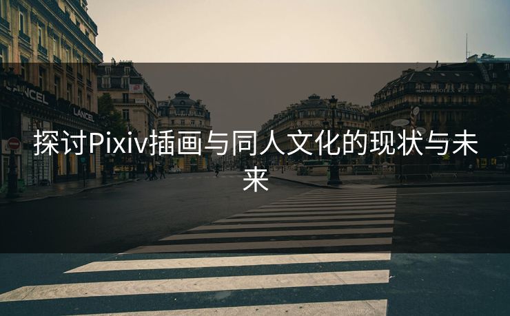 探讨Pixiv插画与同人文化的现状与未来-第1张图片-p站搬运工影视库 - p站助手短剧集
