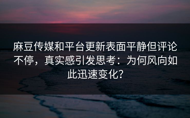麻豆传媒和平台更新表面平静但评论不停,真实感引发思考:为何风向如此迅速变化?-第1张图片-p站搬运工影视库 - p站助手短剧集 麻豆传媒和平台更新表面平静但评论不停,真实感引发思考:为何风向如此迅速变化?-第1张图片-p站搬运工影视库 - p站助手短剧集