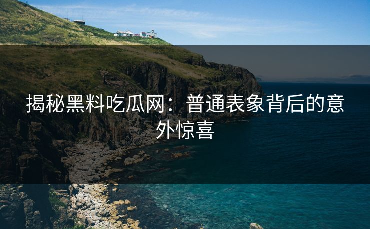 揭秘黑料吃瓜网：普通表象背后的意外惊喜-第1张图片-p站搬运工影视库 - p站助手短剧集