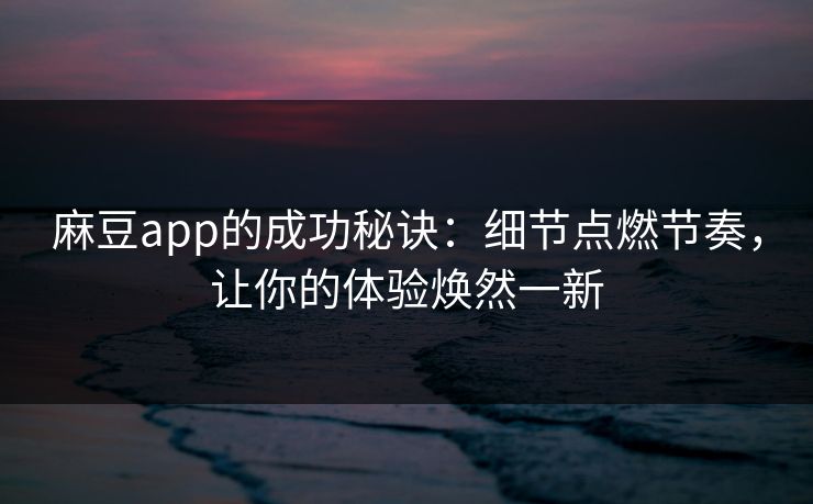 麻豆app的成功秘诀：细节点燃节奏，让你的体验焕然一新-第1张图片-p站搬运工影视库 - p站助手短剧集