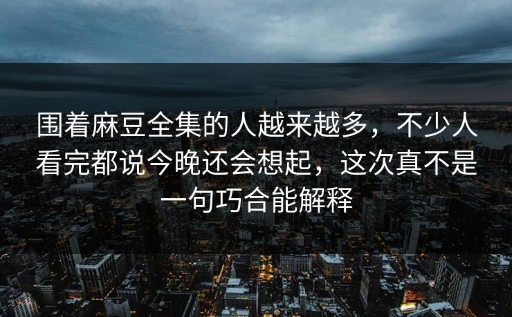 围着麻豆全集的人越来越多，不少人看完都说今晚还会想起，这次真不是一句巧合能解释-第1张图片-p站搬运工影视库 - p站助手短剧集