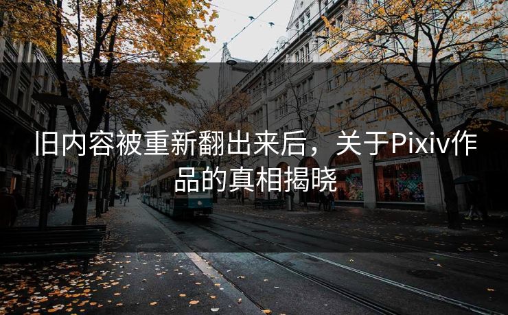 旧内容被重新翻出来后,关于Pixiv作品的真相揭晓-第1张图片-p站搬运工影视库 - p站助手短剧集 旧内容被重新翻出来后,关于Pixiv作品的真相揭晓-第1张图片-p站搬运工影视库 - p站助手短剧集
