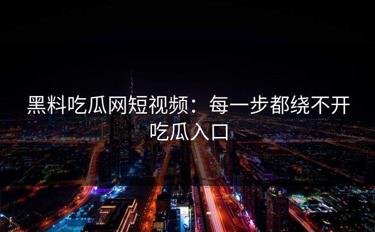 黑料吃瓜网短视频：每一步都绕不开吃瓜入口-第1张图片-p站搬运工影视库 - p站助手短剧集