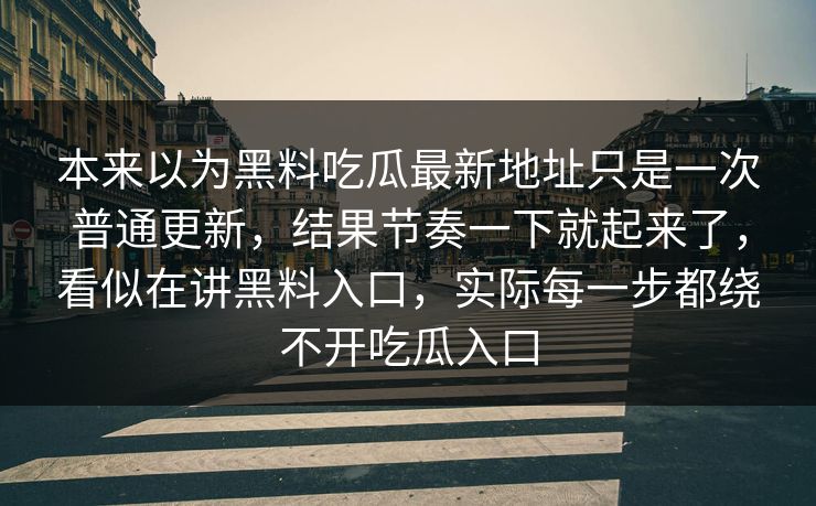 本来以为黑料吃瓜最新地址只是一次普通更新，结果节奏一下就起来了，看似在讲黑料入口，实际每一步都绕不开吃瓜入口-第1张图片-p站搬运工影视库 - p站助手短剧集