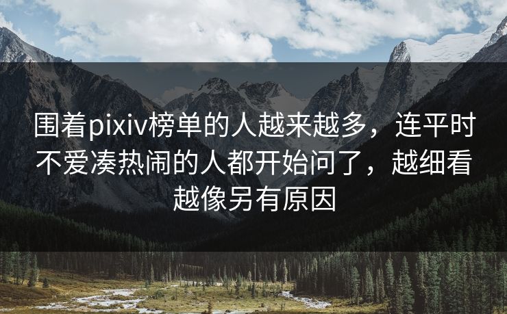 围着pixiv榜单的人越来越多,连平时不爱凑热闹的人都开始问了,越细看越像另有原因-第1张图片-p站搬运工影视库 - p站助手短剧集 围着pixiv榜单的人越来越多,连平时不爱凑热闹的人都开始问了,越细看越像另有原因-第1张图片-p站搬运工影视库 - p站助手短剧集