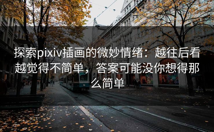探索pixiv插画的微妙情绪:越往后看越觉得不简单,答案可能没你想得那么简单-第1张图片-p站搬运工影视库 - p站助手短剧集 探索pixiv插画的微妙情绪:越往后看越觉得不简单,答案可能没你想得那么简单-第1张图片-p站搬运工影视库 - p站助手短剧集