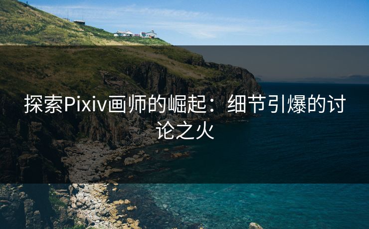 探索Pixiv画师的崛起:细节引爆的讨论之火-第1张图片-p站搬运工影视库 - p站助手短剧集 探索Pixiv画师的崛起:细节引爆的讨论之火-第1张图片-p站搬运工影视库 - p站助手短剧集