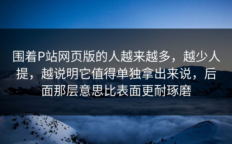围着P站网页版的人越来越多,越少人提,越说明它值得单独拿出来说,后面那层意思比表面更耐琢磨-第1张图片-p站搬运工影视库 - p站助手短剧集 围着P站网页版的人越来越多,越少人提,越说明它值得单独拿出来说,后面那层意思比表面更耐琢磨-第1张图片-p站搬运工影视库 - p站助手短剧集