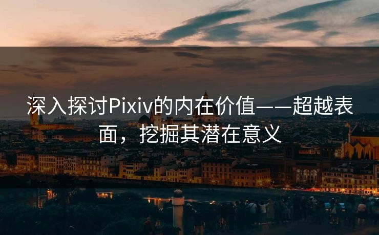 深入探讨Pixiv的内在价值——超越表面，挖掘其潜在意义-第1张图片-p站搬运工影视库 - p站助手短剧集