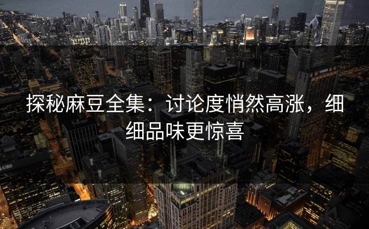 探秘麻豆全集:讨论度悄然高涨,细细品味更惊喜-第1张图片-p站搬运工影视库 - p站助手短剧集 探秘麻豆全集:讨论度悄然高涨,细细品味更惊喜-第1张图片-p站搬运工影视库 - p站助手短剧集