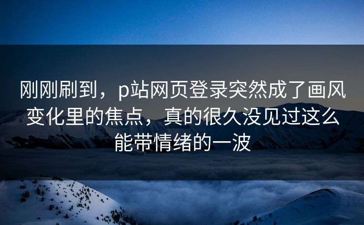 刚刚刷到,p站网页登录突然成了画风变化里的焦点,真的很久没见过这么能带情绪的一波-第1张图片-p站搬运工影视库 - p站助手短剧集 刚刚刷到,p站网页登录突然成了画风变化里的焦点,真的很久没见过这么能带情绪的一波-第1张图片-p站搬运工影视库 - p站助手短剧集