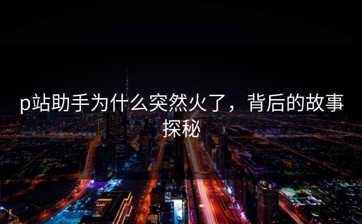 p站助手为什么突然火了,背后的故事探秘-第1张图片-p站搬运工影视库 - p站助手短剧集 p站助手为什么突然火了,背后的故事探秘-第1张图片-p站搬运工影视库 - p站助手短剧集
