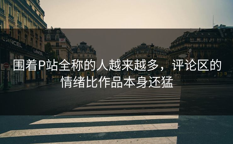 围着P站全称的人越来越多,评论区的情绪比作品本身还猛-第1张图片-p站搬运工影视库 - p站助手短剧集 围着P站全称的人越来越多,评论区的情绪比作品本身还猛-第1张图片-p站搬运工影视库 - p站助手短剧集
