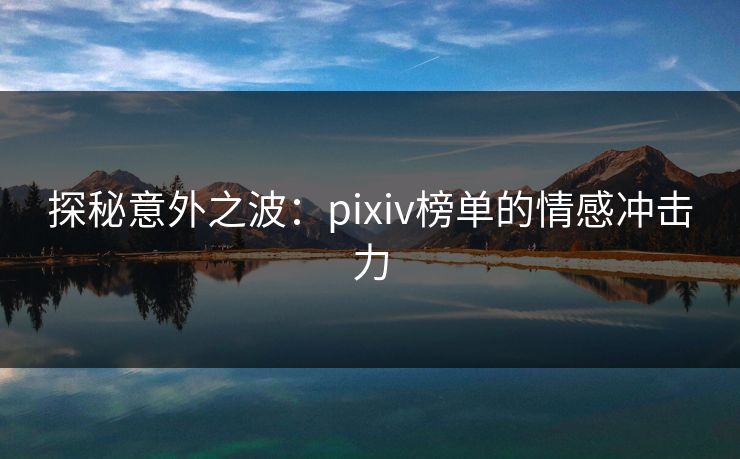 探秘意外之波:pixiv榜单的情感冲击力-第1张图片-p站搬运工影视库 - p站助手短剧集 探秘意外之波:pixiv榜单的情感冲击力-第1张图片-p站搬运工影视库 - p站助手短剧集