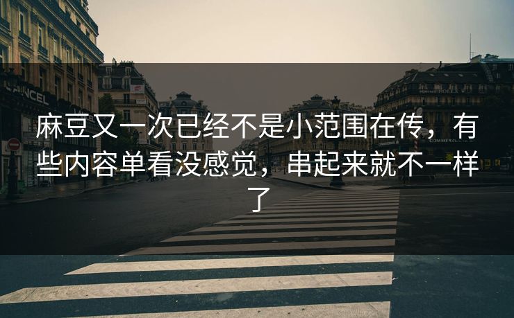 麻豆又一次已经不是小范围在传，有些内容单看没感觉，串起来就不一样了-第1张图片-p站搬运工影视库 - p站助手短剧集