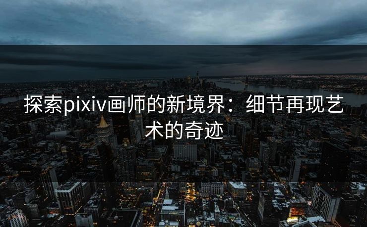 探索pixiv画师的新境界：细节再现艺术的奇迹-第1张图片-p站搬运工影视库 - p站助手短剧集