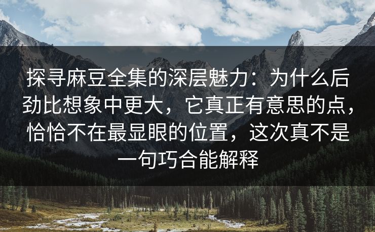 探寻麻豆全集的深层魅力：为什么后劲比想象中更大，它真正有意思的点，恰恰不在最显眼的位置，这次真不是一句巧合能解释-第1张图片-p站搬运工影视库 - p站助手短剧集