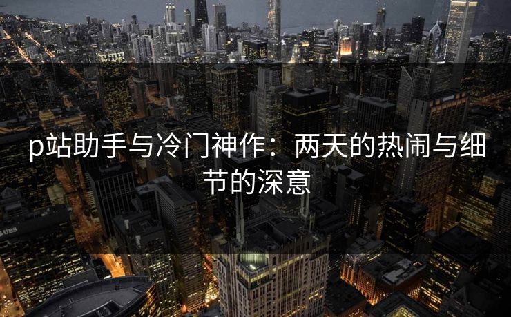 p站助手与冷门神作:两天的热闹与细节的深意-第1张图片-p站搬运工影视库 - p站助手短剧集 p站助手与冷门神作:两天的热闹与细节的深意-第1张图片-p站搬运工影视库 - p站助手短剧集