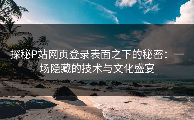 探秘P站网页登录表面之下的秘密:一场隐藏的技术与文化盛宴-第1张图片-p站搬运工影视库 - p站助手短剧集 探秘P站网页登录表面之下的秘密:一场隐藏的技术与文化盛宴-第1张图片-p站搬运工影视库 - p站助手短剧集