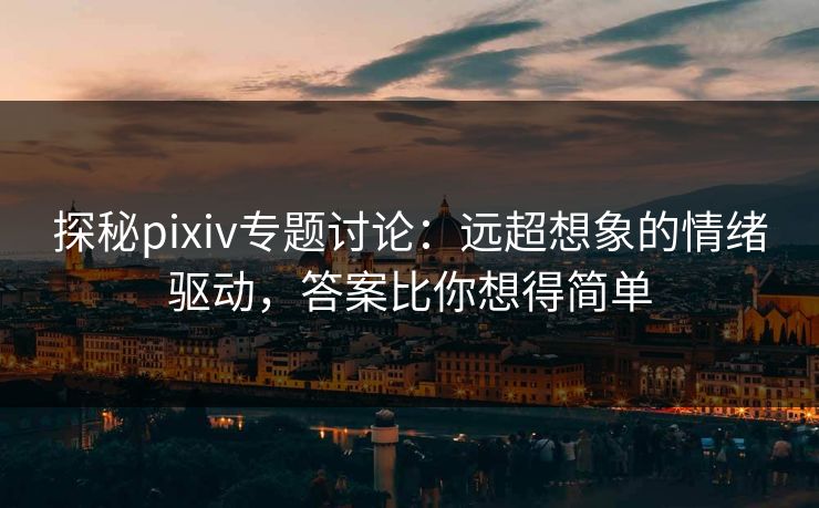 探秘pixiv专题讨论:远超想象的情绪驱动,答案比你想得简单-第1张图片-p站搬运工影视库 - p站助手短剧集 探秘pixiv专题讨论:远超想象的情绪驱动,答案比你想得简单-第1张图片-p站搬运工影视库 - p站助手短剧集