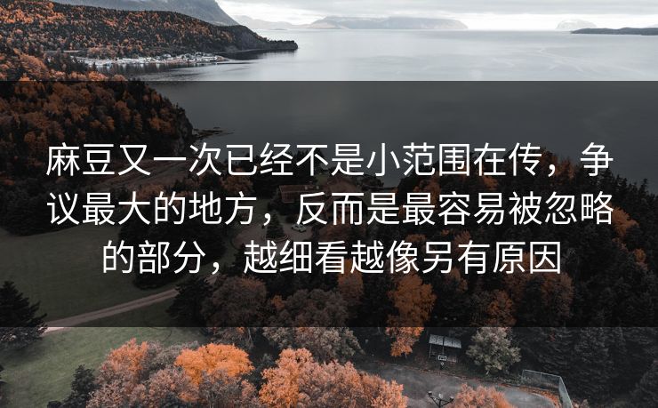 麻豆又一次已经不是小范围在传,争议最大的地方,反而是最容易被忽略的部分,越细看越像另有原因-第1张图片-p站搬运工影视库 - p站助手短剧集 麻豆又一次已经不是小范围在传,争议最大的地方,反而是最容易被忽略的部分,越细看越像另有原因-第1张图片-p站搬运工影视库 - p站助手短剧集
