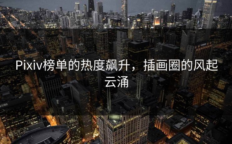 Pixiv榜单的热度飙升,插画圈的风起云涌-第1张图片-p站搬运工影视库 - p站助手短剧集 Pixiv榜单的热度飙升,插画圈的风起云涌-第1张图片-p站搬运工影视库 - p站助手短剧集