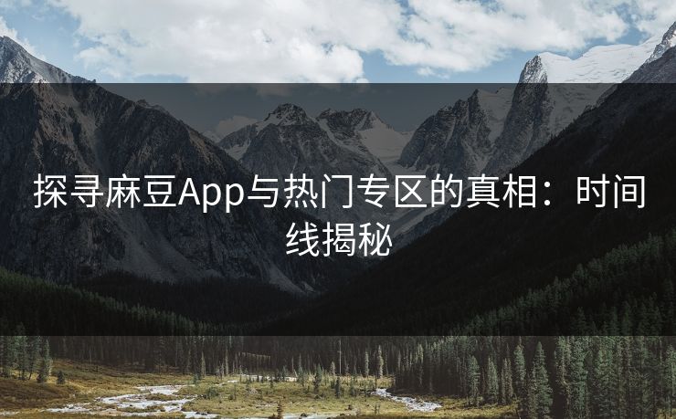 探寻麻豆App与热门专区的真相:时间线揭秘-第1张图片-p站搬运工影视库 - p站助手短剧集 探寻麻豆App与热门专区的真相:时间线揭秘-第1张图片-p站搬运工影视库 - p站助手短剧集