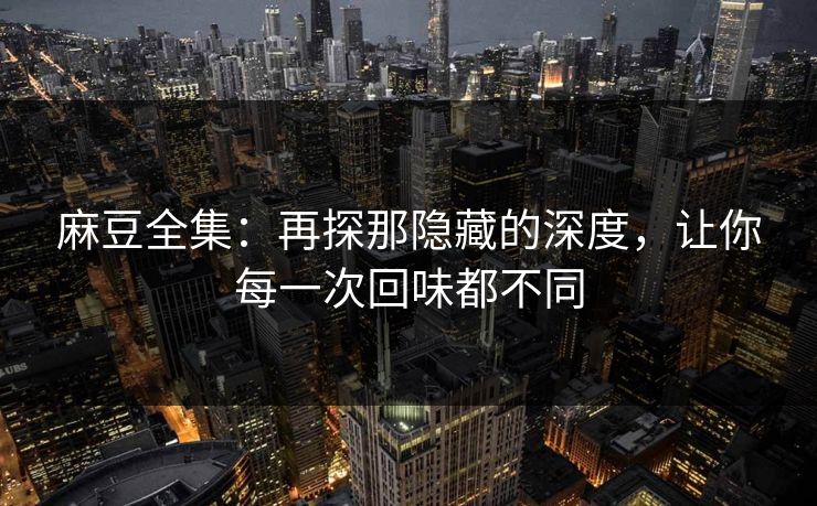 麻豆全集:再探那隐藏的深度,让你每一次回味都不同-第1张图片-p站搬运工影视库 - p站助手短剧集 麻豆全集:再探那隐藏的深度,让你每一次回味都不同-第1张图片-p站搬运工影视库 - p站助手短剧集