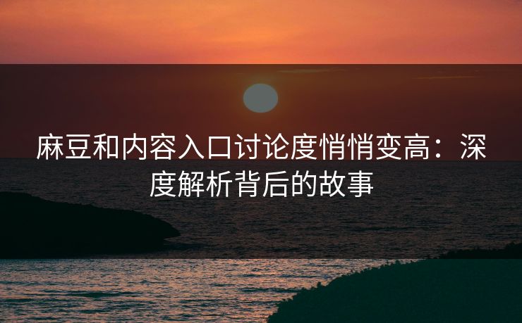 麻豆和内容入口讨论度悄悄变高:深度解析背后的故事-第1张图片-p站搬运工影视库 - p站助手短剧集 麻豆和内容入口讨论度悄悄变高:深度解析背后的故事-第1张图片-p站搬运工影视库 - p站助手短剧集