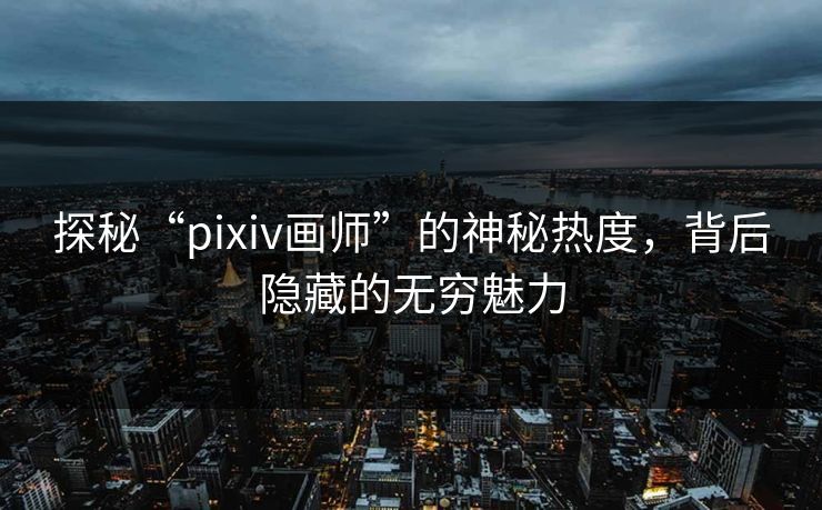 探秘“pixiv画师”的神秘热度,背后隐藏的无穷魅力-第1张图片-p站搬运工影视库 - p站助手短剧集 探秘“pixiv画师”的神秘热度,背后隐藏的无穷魅力-第1张图片-p站搬运工影视库 - p站助手短剧集