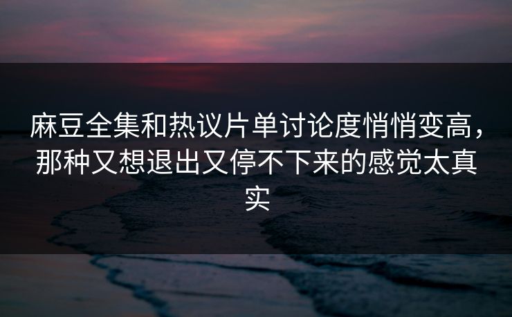 麻豆全集和热议片单讨论度悄悄变高,那种又想退出又停不下来的感觉太真实-第1张图片-p站搬运工影视库 - p站助手短剧集 麻豆全集和热议片单讨论度悄悄变高,那种又想退出又停不下来的感觉太真实-第1张图片-p站搬运工影视库 - p站助手短剧集