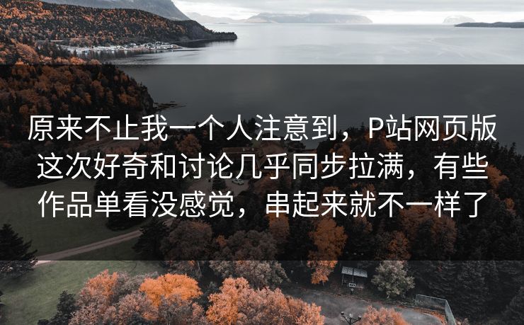 原来不止我一个人注意到，P站网页版这次好奇和讨论几乎同步拉满，有些作品单看没感觉，串起来就不一样了-第1张图片-p站搬运工影视库 - p站助手短剧集
