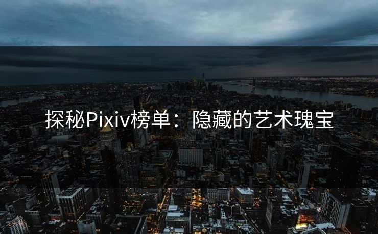 探秘Pixiv榜单:隐藏的艺术瑰宝-第1张图片-p站搬运工影视库 - p站助手短剧集 探秘Pixiv榜单:隐藏的艺术瑰宝-第1张图片-p站搬运工影视库 - p站助手短剧集