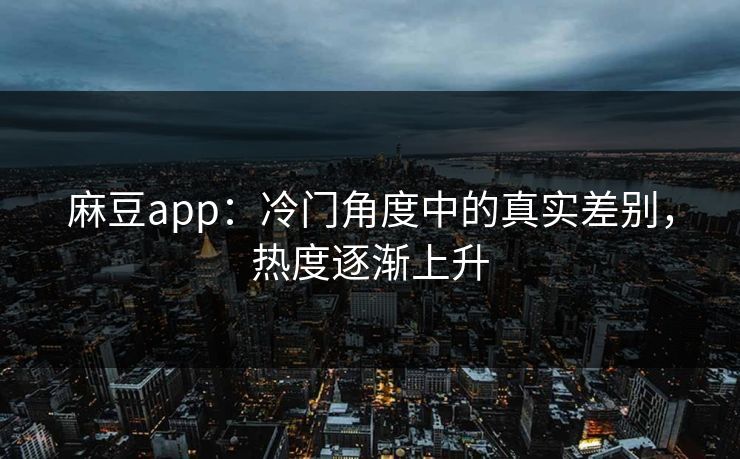 麻豆app:冷门角度中的真实差别,热度逐渐上升-第1张图片-p站搬运工影视库 - p站助手短剧集 麻豆app:冷门角度中的真实差别,热度逐渐上升-第1张图片-p站搬运工影视库 - p站助手短剧集