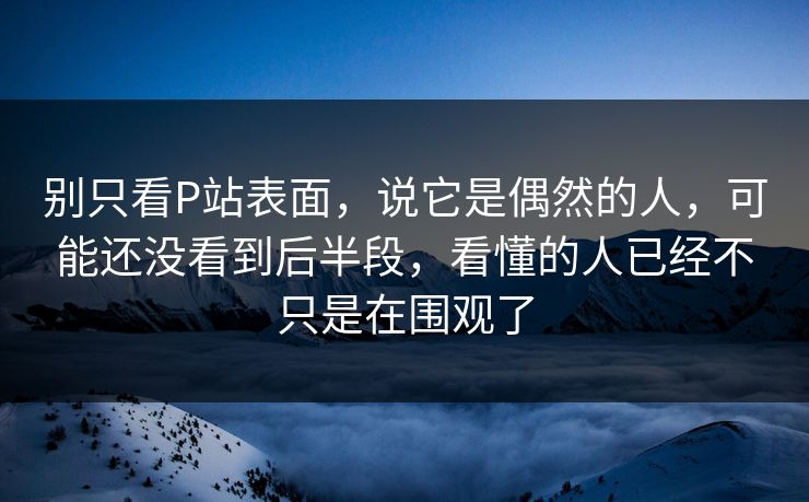 别只看P站表面,说它是偶然的人,可能还没看到后半段,看懂的人已经不只是在围观了-第1张图片-p站搬运工影视库 - p站助手短剧集 别只看P站表面,说它是偶然的人,可能还没看到后半段,看懂的人已经不只是在围观了-第1张图片-p站搬运工影视库 - p站助手短剧集