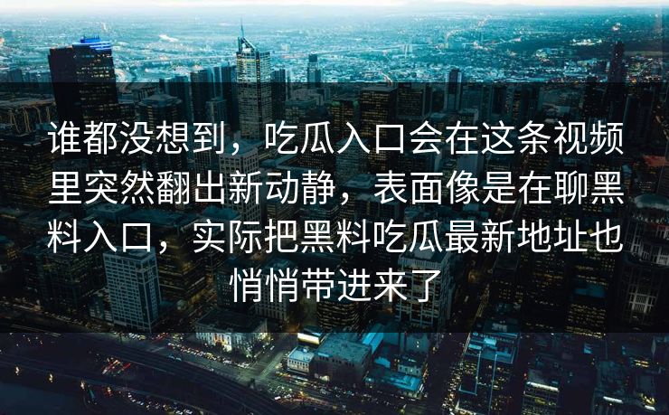 谁都没想到,吃瓜入口会在这条视频里突然翻出新动静,表面像是在聊黑料入口,实际把黑料吃瓜最新地址也悄悄带进来了-第1张图片-p站搬运工影视库 - p站助手短剧集 谁都没想到,吃瓜入口会在这条视频里突然翻出新动静,表面像是在聊黑料入口,实际把黑料吃瓜最新地址也悄悄带进来了-第1张图片-p站搬运工影视库 - p站助手短剧集
