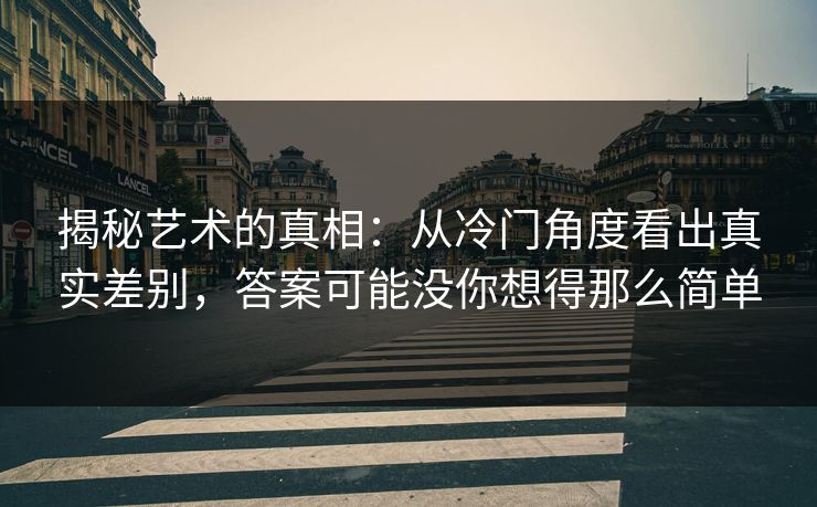 揭秘艺术的真相:从冷门角度看出真实差别,答案可能没你想得那么简单-第1张图片-p站搬运工影视库 - p站助手短剧集 揭秘艺术的真相:从冷门角度看出真实差别,答案可能没你想得那么简单-第1张图片-p站搬运工影视库 - p站助手短剧集