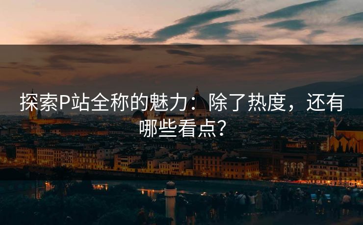探索P站全称的魅力:除了热度,还有哪些看点?-第1张图片-p站搬运工影视库 - p站助手短剧集 探索P站全称的魅力:除了热度,还有哪些看点?-第1张图片-p站搬运工影视库 - p站助手短剧集