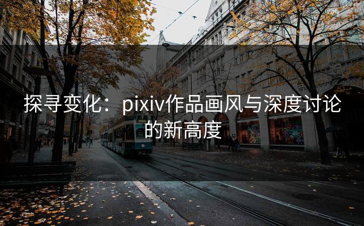 探寻变化：pixiv作品画风与深度讨论的新高度-第1张图片-p站搬运工影视库 - p站助手短剧集