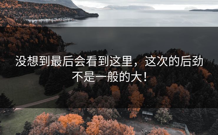 没想到最后会看到这里，这次的后劲不是一般的大！-第1张图片-p站搬运工影视库 - p站助手短剧集