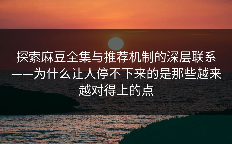 探索麻豆全集与推荐机制的深层联系——为什么让人停不下来的是那些越来越对得上的点-第1张图片-p站搬运工影视库 - p站助手短剧集 探索麻豆全集与推荐机制的深层联系——为什么让人停不下来的是那些越来越对得上的点-第1张图片-p站搬运工影视库 - p站助手短剧集