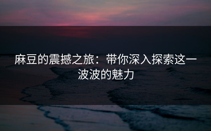 麻豆的震撼之旅：带你深入探索这一波波的魅力-第1张图片-p站搬运工影视库 - p站助手短剧集