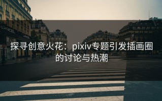 探寻创意火花：pixiv专题引发插画圈的讨论与热潮